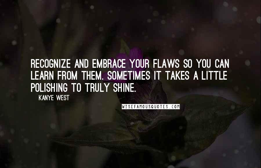 Kanye West Quotes: Recognize and embrace your flaws so you can learn from them. Sometimes it takes a little polishing to truly shine.