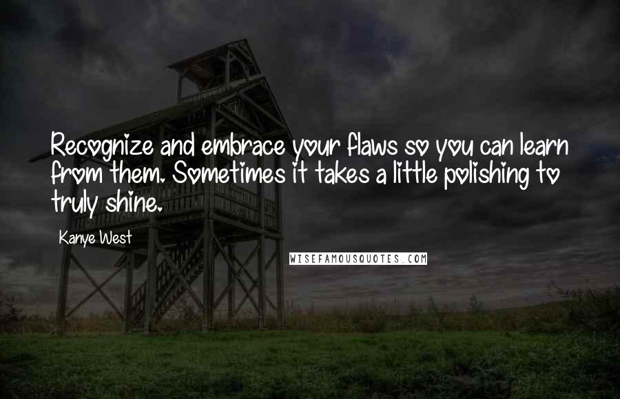 Kanye West Quotes: Recognize and embrace your flaws so you can learn from them. Sometimes it takes a little polishing to truly shine.