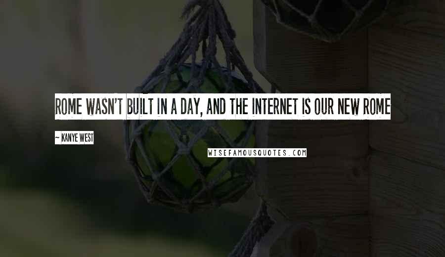 Kanye West Quotes: Rome wasn't built in a day, and the internet is our new Rome