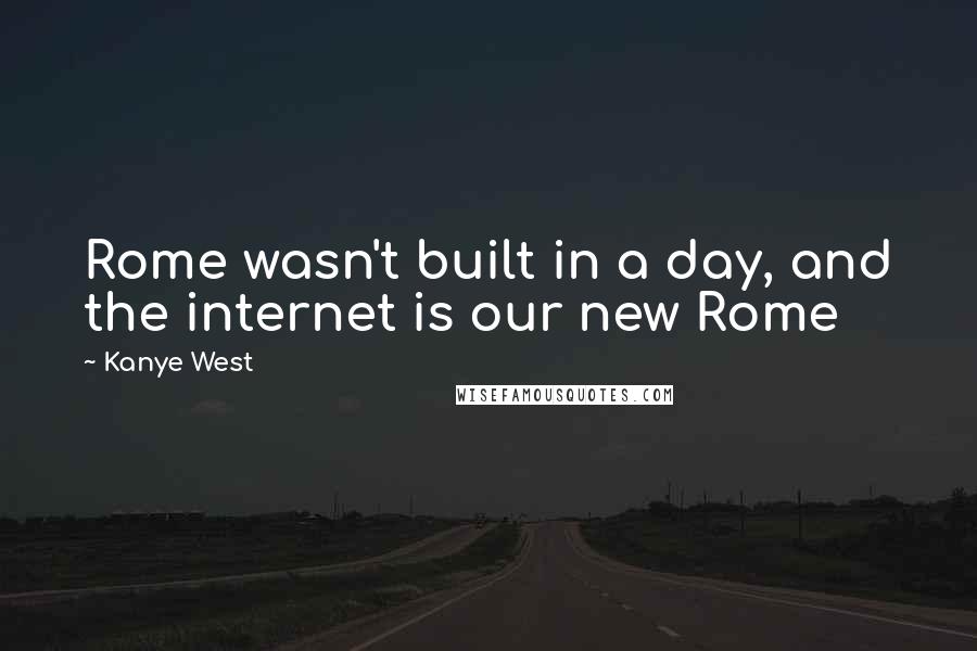 Kanye West Quotes: Rome wasn't built in a day, and the internet is our new Rome