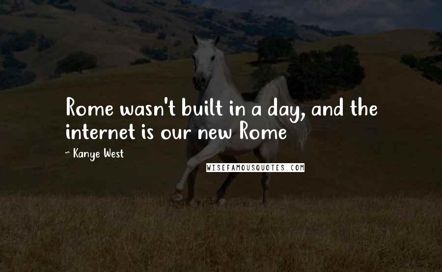 Kanye West Quotes: Rome wasn't built in a day, and the internet is our new Rome