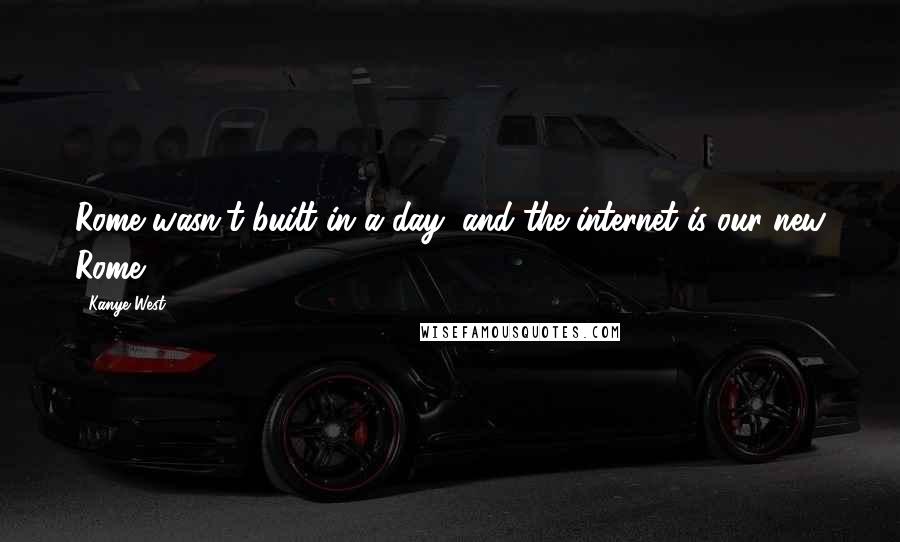 Kanye West Quotes: Rome wasn't built in a day, and the internet is our new Rome