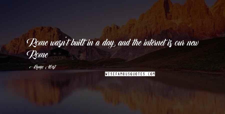 Kanye West Quotes: Rome wasn't built in a day, and the internet is our new Rome