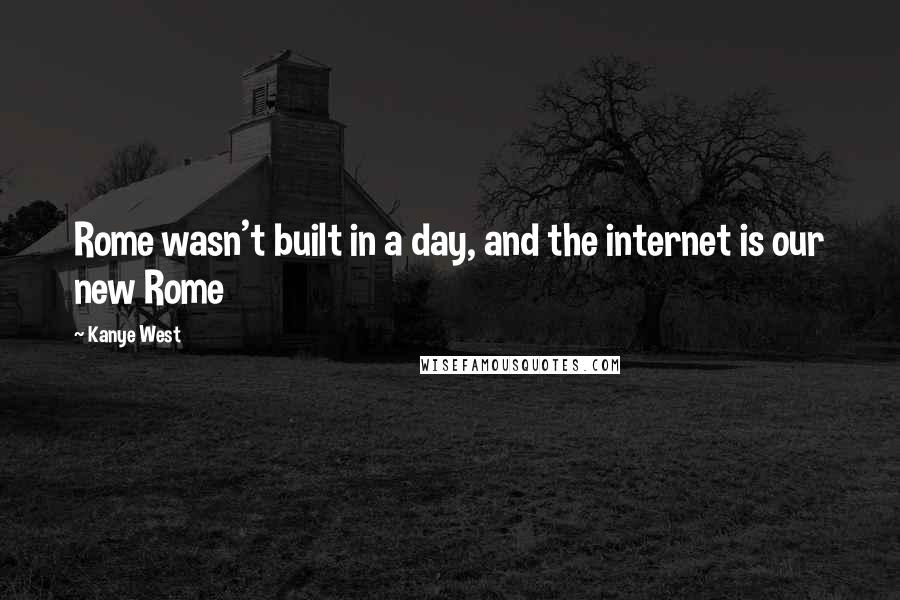 Kanye West Quotes: Rome wasn't built in a day, and the internet is our new Rome