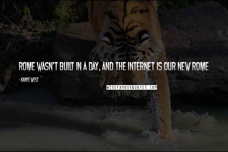 Kanye West Quotes: Rome wasn't built in a day, and the internet is our new Rome