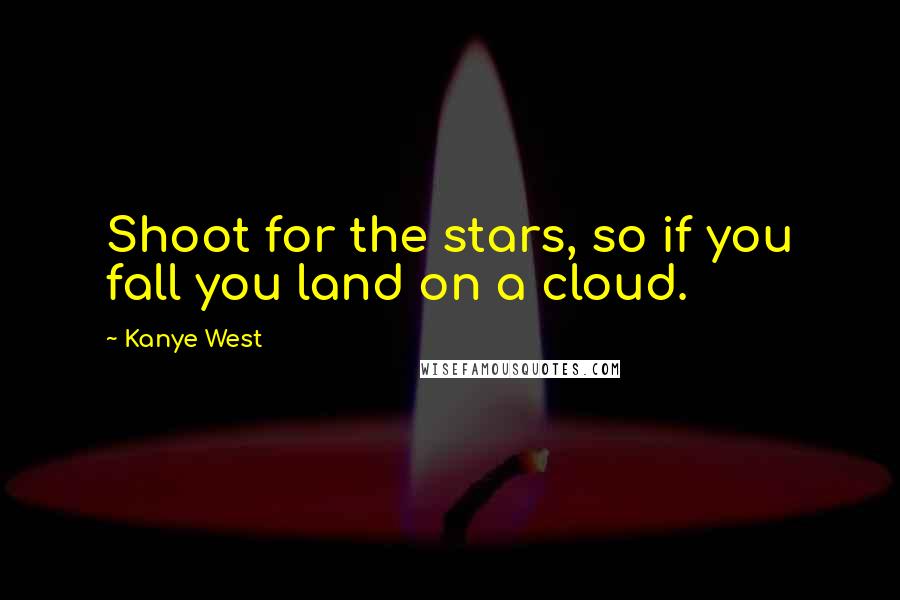 Kanye West Quotes: Shoot for the stars, so if you fall you land on a cloud.