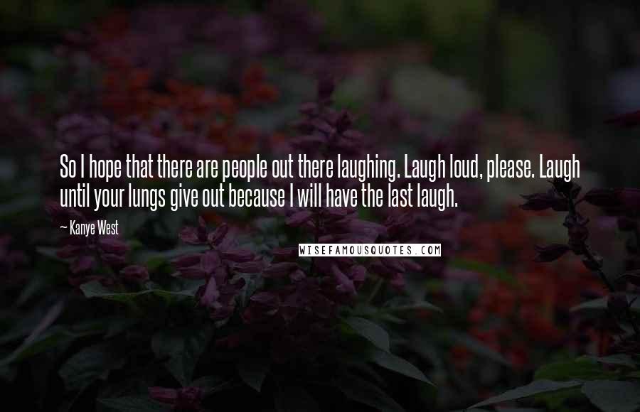 Kanye West Quotes: So I hope that there are people out there laughing. Laugh loud, please. Laugh until your lungs give out because I will have the last laugh.