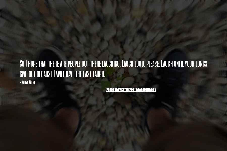 Kanye West Quotes: So I hope that there are people out there laughing. Laugh loud, please. Laugh until your lungs give out because I will have the last laugh.