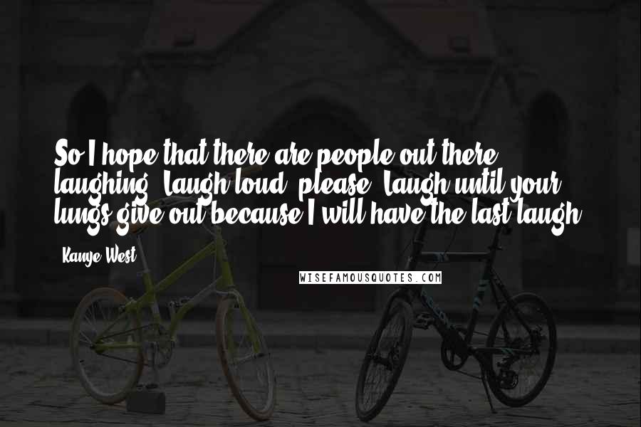 Kanye West Quotes: So I hope that there are people out there laughing. Laugh loud, please. Laugh until your lungs give out because I will have the last laugh.