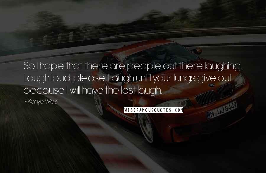 Kanye West Quotes: So I hope that there are people out there laughing. Laugh loud, please. Laugh until your lungs give out because I will have the last laugh.