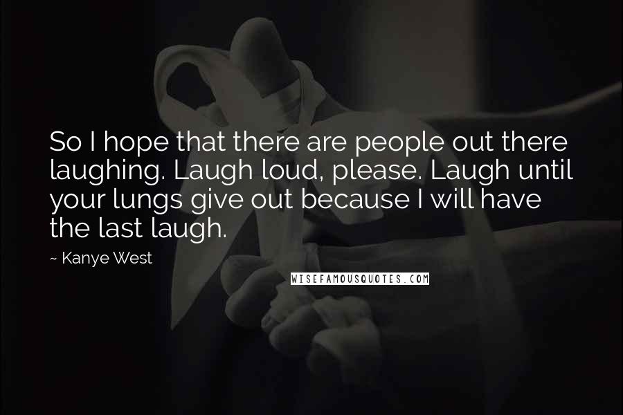 Kanye West Quotes: So I hope that there are people out there laughing. Laugh loud, please. Laugh until your lungs give out because I will have the last laugh.