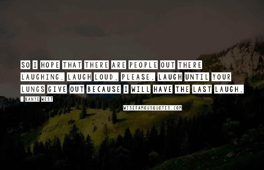 Kanye West Quotes: So I hope that there are people out there laughing. Laugh loud, please. Laugh until your lungs give out because I will have the last laugh.