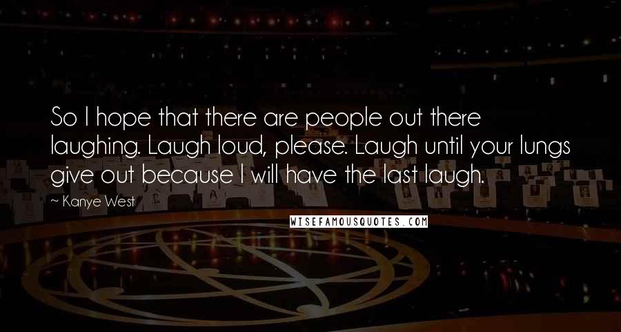 Kanye West Quotes: So I hope that there are people out there laughing. Laugh loud, please. Laugh until your lungs give out because I will have the last laugh.