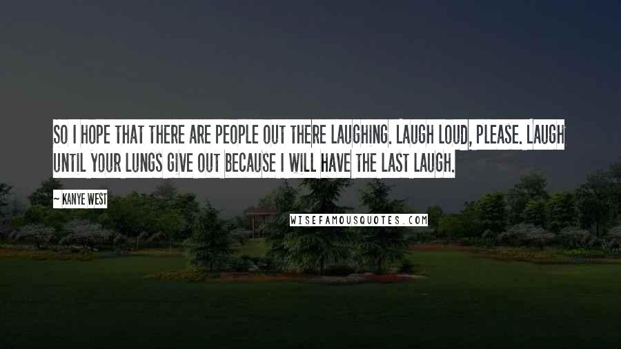 Kanye West Quotes: So I hope that there are people out there laughing. Laugh loud, please. Laugh until your lungs give out because I will have the last laugh.