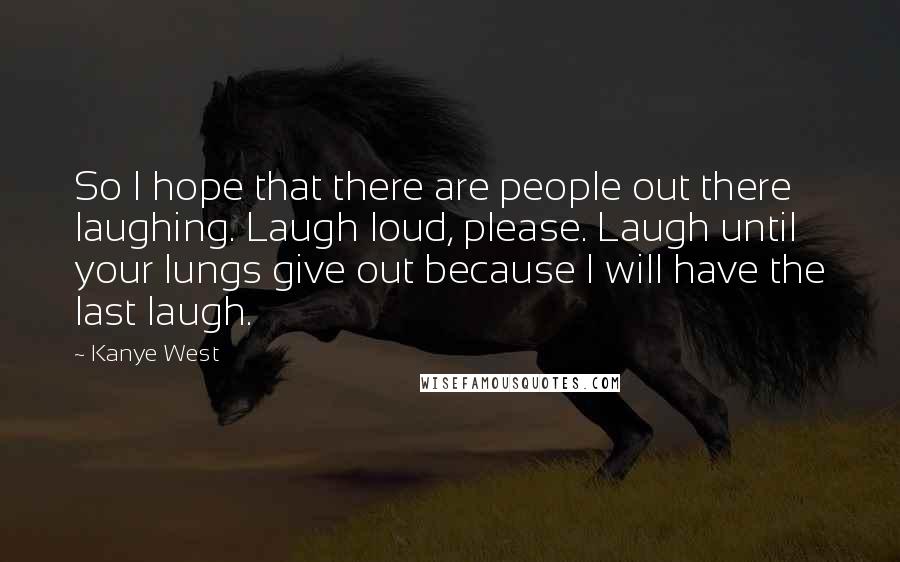 Kanye West Quotes: So I hope that there are people out there laughing. Laugh loud, please. Laugh until your lungs give out because I will have the last laugh.