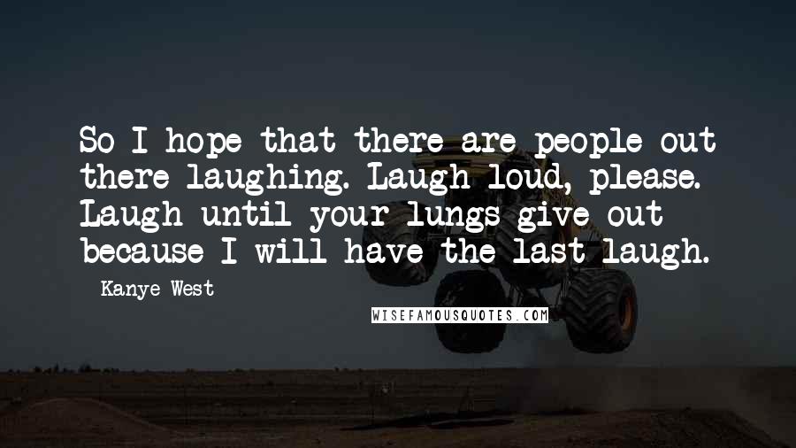 Kanye West Quotes: So I hope that there are people out there laughing. Laugh loud, please. Laugh until your lungs give out because I will have the last laugh.