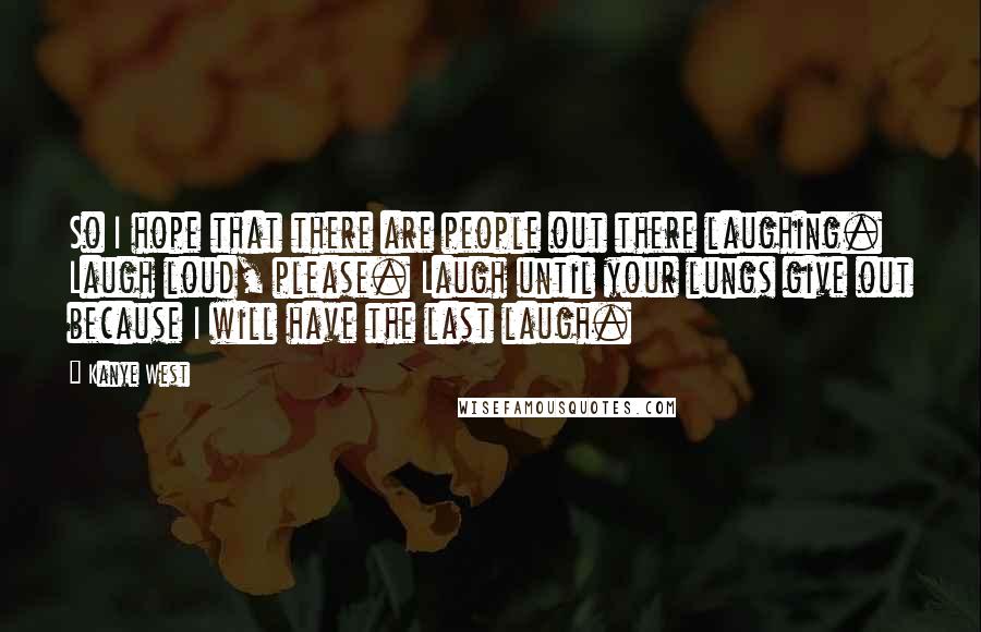 Kanye West Quotes: So I hope that there are people out there laughing. Laugh loud, please. Laugh until your lungs give out because I will have the last laugh.