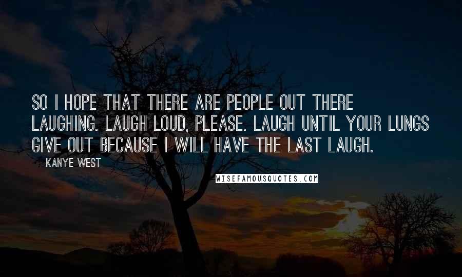 Kanye West Quotes: So I hope that there are people out there laughing. Laugh loud, please. Laugh until your lungs give out because I will have the last laugh.