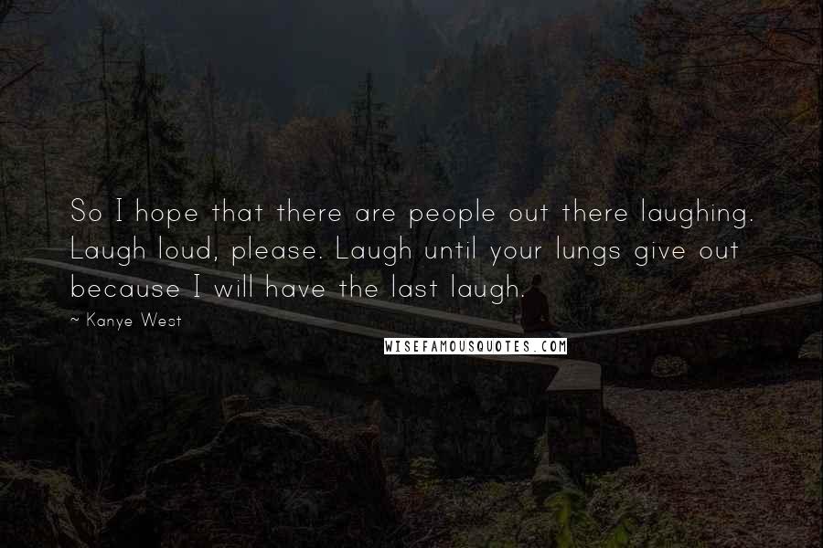 Kanye West Quotes: So I hope that there are people out there laughing. Laugh loud, please. Laugh until your lungs give out because I will have the last laugh.