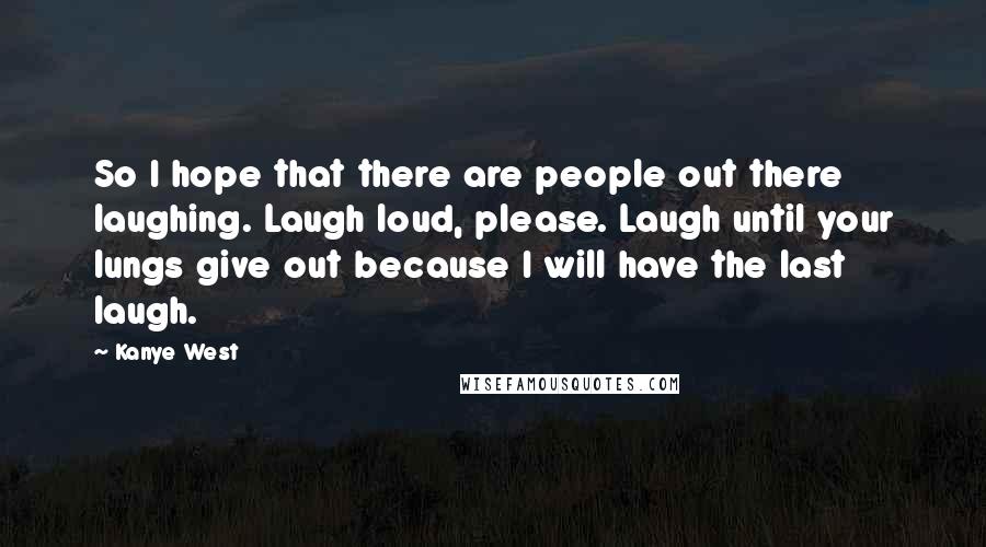 Kanye West Quotes: So I hope that there are people out there laughing. Laugh loud, please. Laugh until your lungs give out because I will have the last laugh.