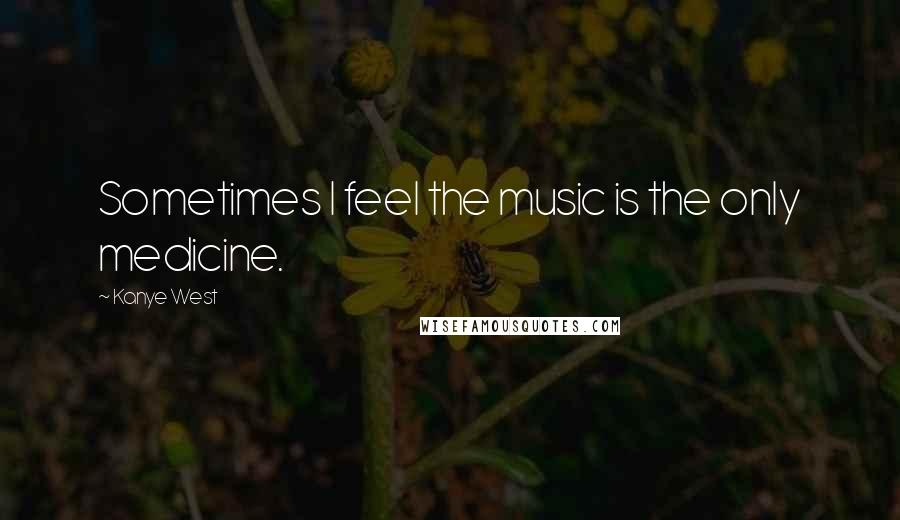 Kanye West Quotes: Sometimes I feel the music is the only medicine.