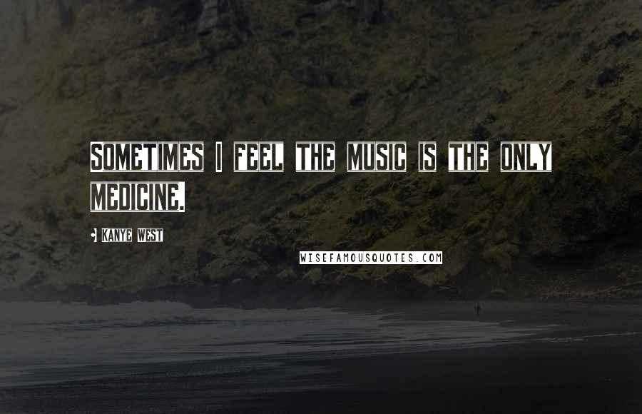 Kanye West Quotes: Sometimes I feel the music is the only medicine.