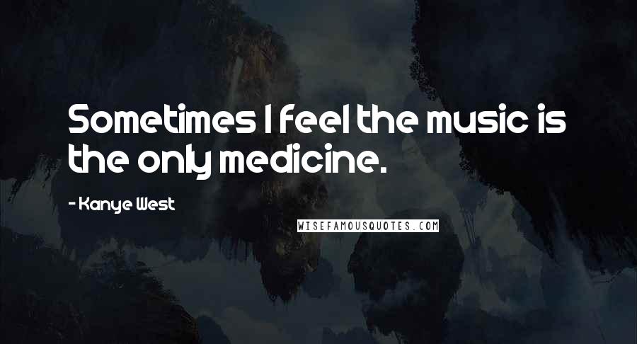 Kanye West Quotes: Sometimes I feel the music is the only medicine.
