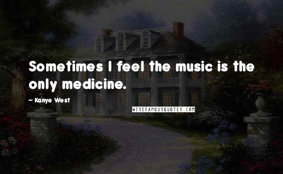 Kanye West Quotes: Sometimes I feel the music is the only medicine.