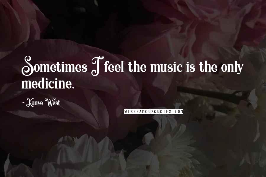 Kanye West Quotes: Sometimes I feel the music is the only medicine.