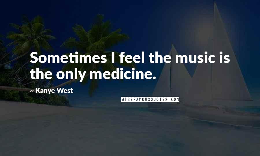 Kanye West Quotes: Sometimes I feel the music is the only medicine.