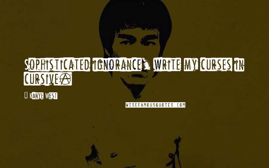 Kanye West Quotes: Sophisticated ignorance, write my curses in cursive.