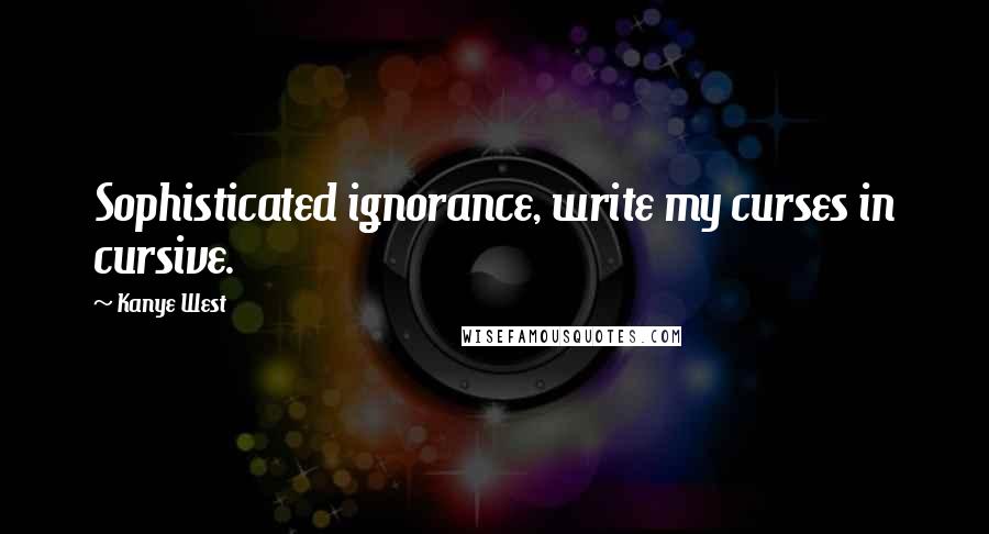 Kanye West Quotes: Sophisticated ignorance, write my curses in cursive.