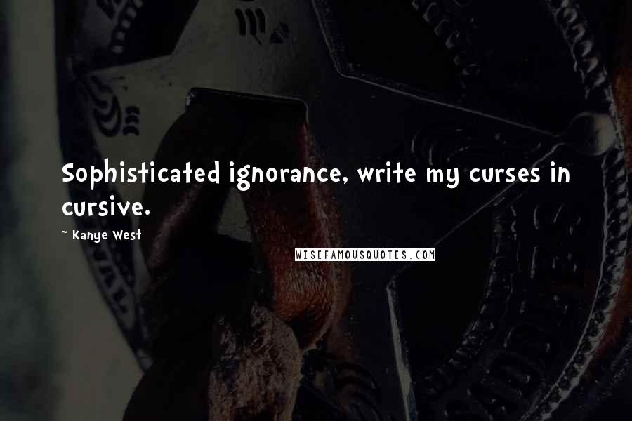 Kanye West Quotes: Sophisticated ignorance, write my curses in cursive.