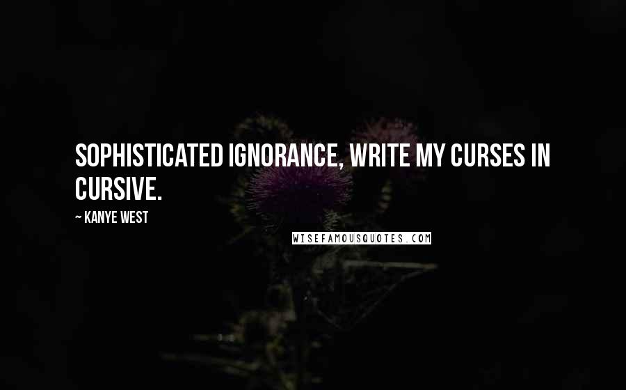 Kanye West Quotes: Sophisticated ignorance, write my curses in cursive.