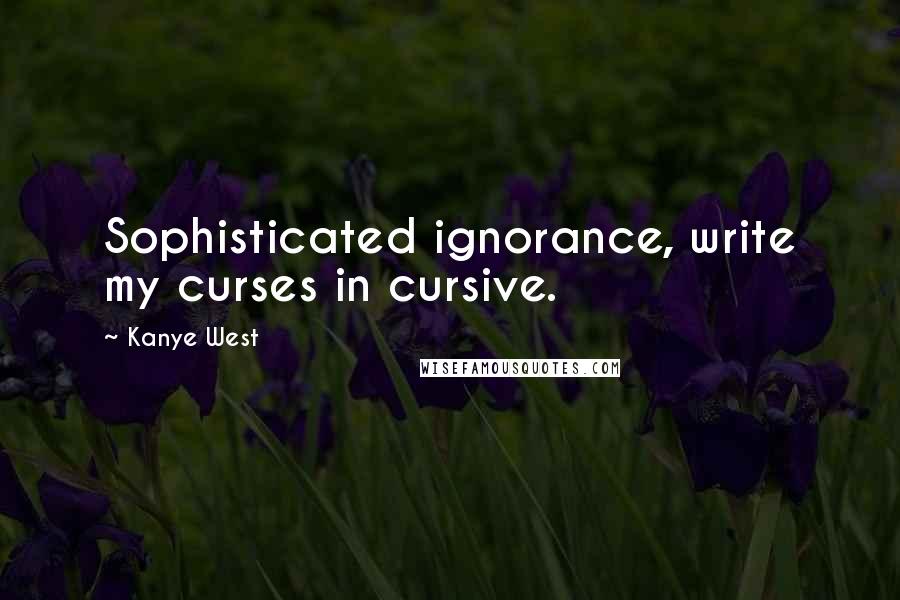 Kanye West Quotes: Sophisticated ignorance, write my curses in cursive.