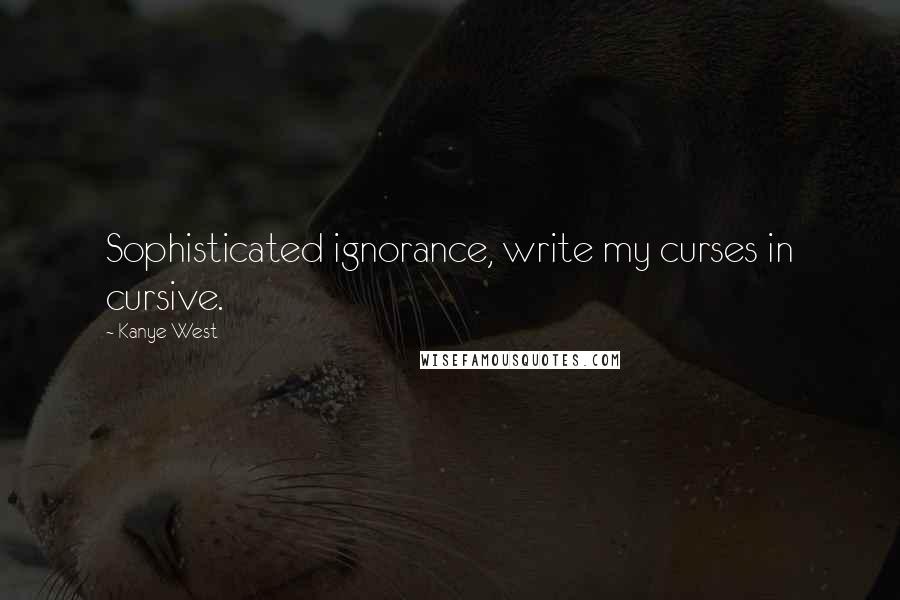 Kanye West Quotes: Sophisticated ignorance, write my curses in cursive.