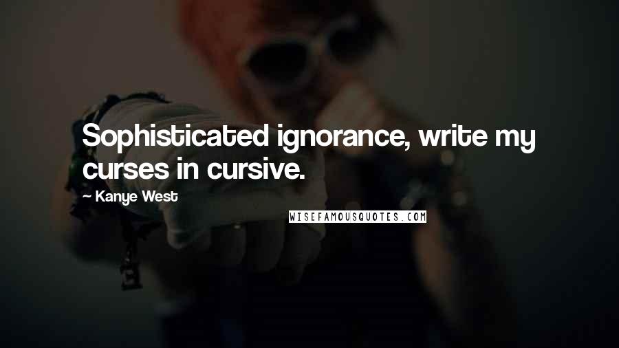 Kanye West Quotes: Sophisticated ignorance, write my curses in cursive.