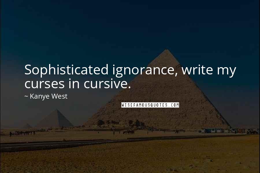 Kanye West Quotes: Sophisticated ignorance, write my curses in cursive.