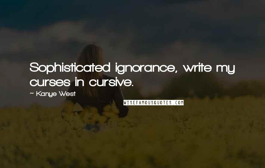 Kanye West Quotes: Sophisticated ignorance, write my curses in cursive.