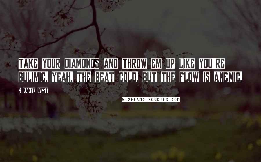 Kanye West Quotes: Take your diamonds and throw em up like you're bulimic. Yeah, the beat cold, but the flow is anemic.