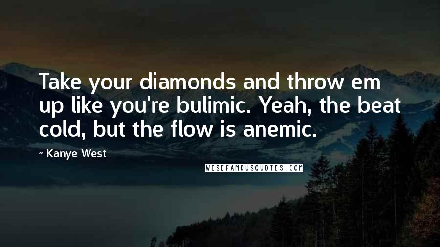 Kanye West Quotes: Take your diamonds and throw em up like you're bulimic. Yeah, the beat cold, but the flow is anemic.