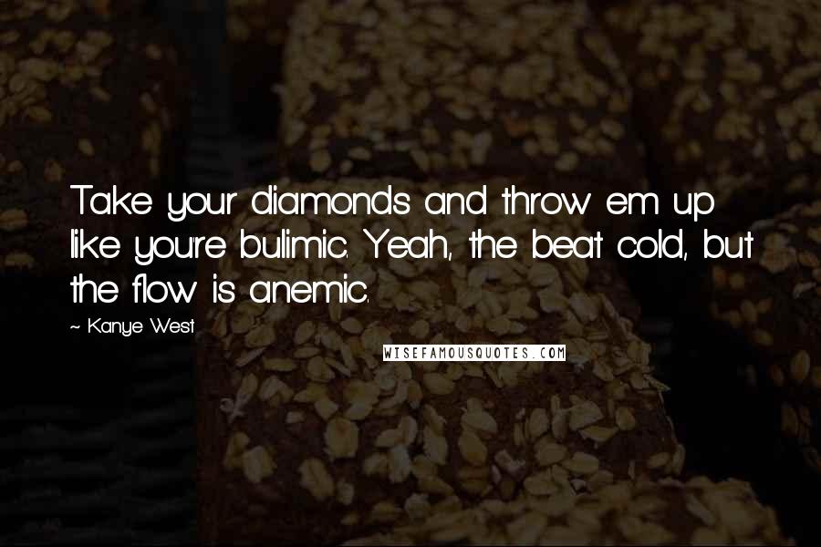 Kanye West Quotes: Take your diamonds and throw em up like you're bulimic. Yeah, the beat cold, but the flow is anemic.