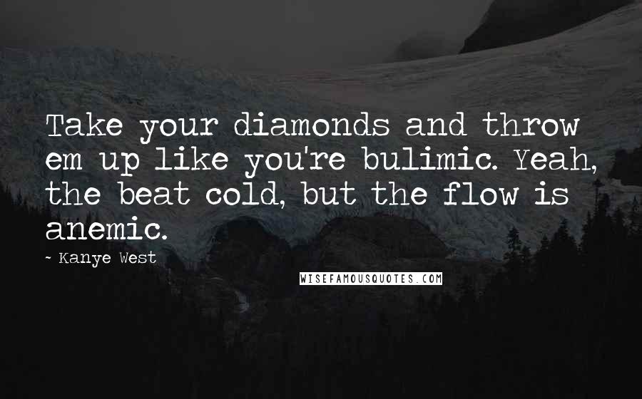 Kanye West Quotes: Take your diamonds and throw em up like you're bulimic. Yeah, the beat cold, but the flow is anemic.