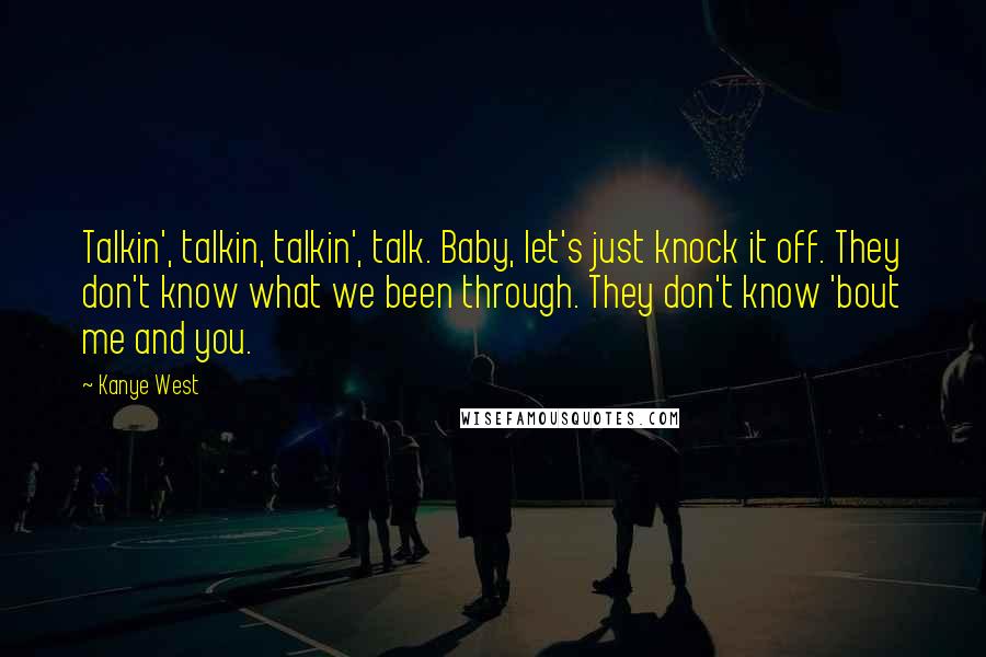 Kanye West Quotes: Talkin', talkin, talkin', talk. Baby, let's just knock it off. They don't know what we been through. They don't know 'bout me and you.