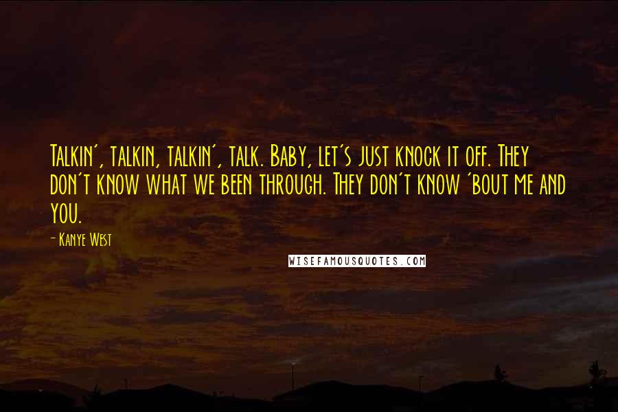 Kanye West Quotes: Talkin', talkin, talkin', talk. Baby, let's just knock it off. They don't know what we been through. They don't know 'bout me and you.