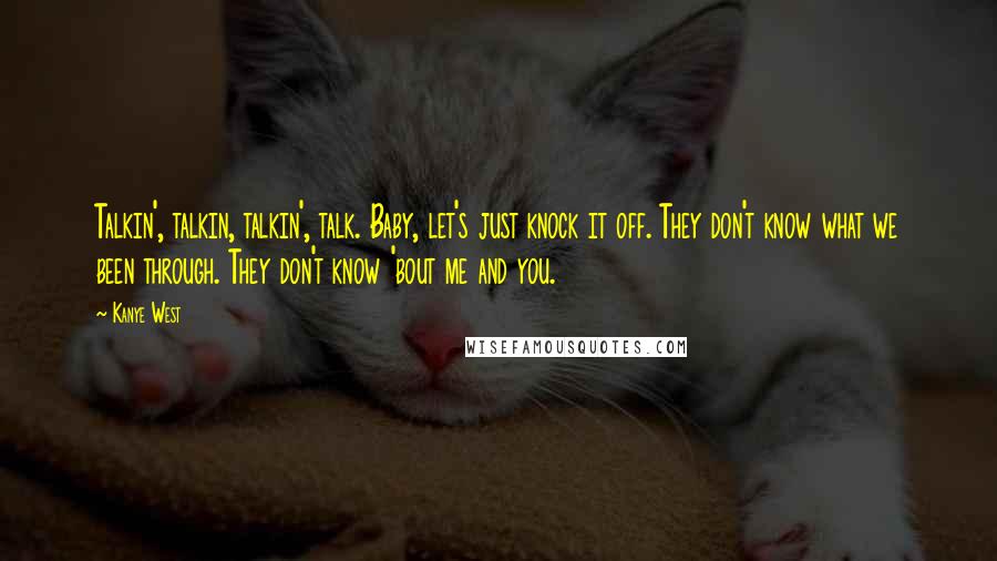 Kanye West Quotes: Talkin', talkin, talkin', talk. Baby, let's just knock it off. They don't know what we been through. They don't know 'bout me and you.