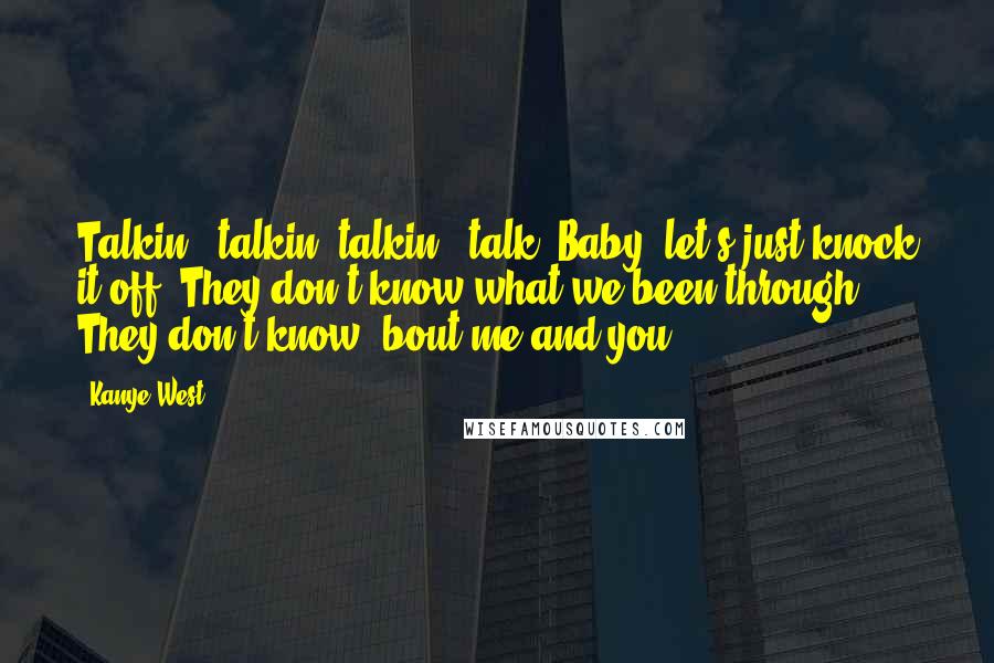 Kanye West Quotes: Talkin', talkin, talkin', talk. Baby, let's just knock it off. They don't know what we been through. They don't know 'bout me and you.