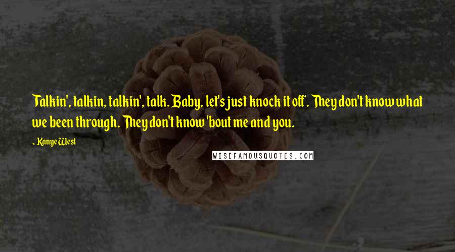 Kanye West Quotes: Talkin', talkin, talkin', talk. Baby, let's just knock it off. They don't know what we been through. They don't know 'bout me and you.