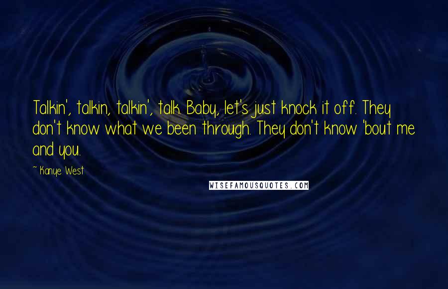 Kanye West Quotes: Talkin', talkin, talkin', talk. Baby, let's just knock it off. They don't know what we been through. They don't know 'bout me and you.