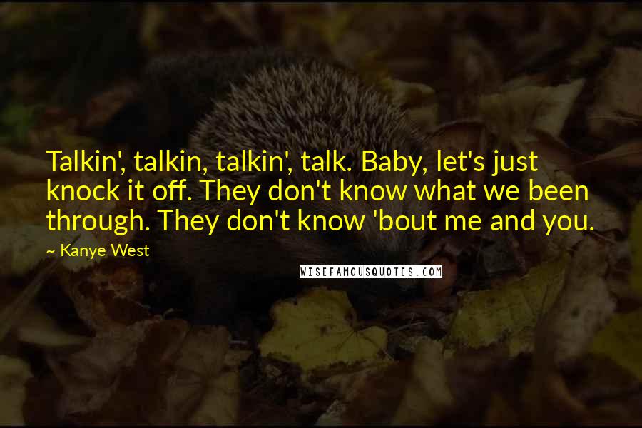 Kanye West Quotes: Talkin', talkin, talkin', talk. Baby, let's just knock it off. They don't know what we been through. They don't know 'bout me and you.